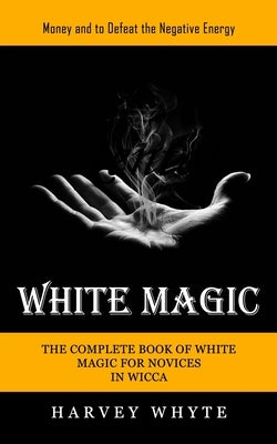 White Magic: Money and to Defeat the Negative Energy (The Complete Book of White Magic for Novices in Wicca) by Whyte, Harvey