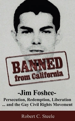 Banned from California: -Jim Foshee- Persecution, Redemption, Liberation ... and the Gay Civil Rights Movement by Steele, Robert C.