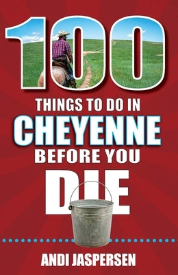 100 Things to Do in Cheyenne Before You Die by Jaspersen, Andi