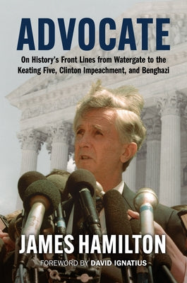 Advocate: On History's Front Lines from Watergate to the Keating Five, Clinton Impeachment, and Benghazi by Hamilton, James
