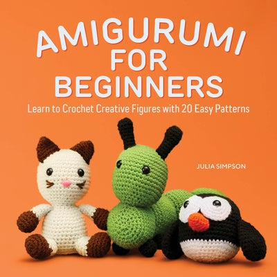 Amigurumi for Beginners: Learn to Crochet Creative Figures with 20 Easy Patterns by Simpson, Julia