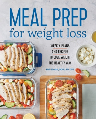 Meal Prep for Weight Loss: Weekly Plans and Recipes to Lose Weight the Healthy Way by Shallal, Kelli, Rd