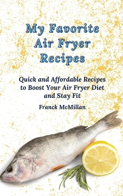 My Favorite Air Fryer Recipes: Quick and Affordable Recipes to Boost Your Air Fryer Diet and Stay Fit by McMillan, Franck