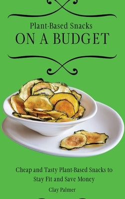 Plant-Based Snacks on a Budget: Cheap and Tasty Plant-Based Snacks to Stay Fit and Save Money by Palmer, Clay