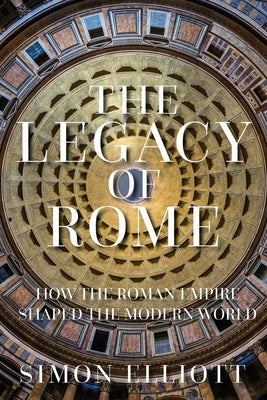 The Legacy of Rome: How the Roman Empire Shaped the Modern World by Elliott, Simon