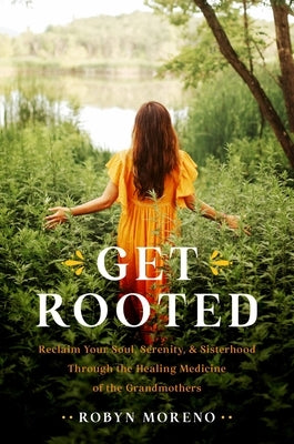 Get Rooted: Reclaim Your Soul, Serenity, and Sisterhood Through the Healing Medicine of the Grandmothers by Moreno, Robyn