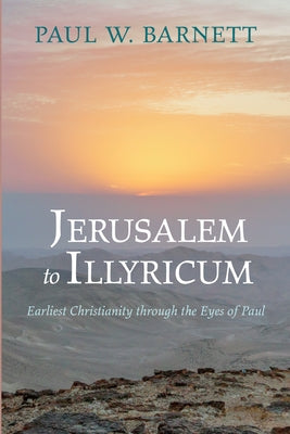 Jerusalem to Illyricum: Earliest Christianity Through the Eyes of Paul by Barnett, Paul W.