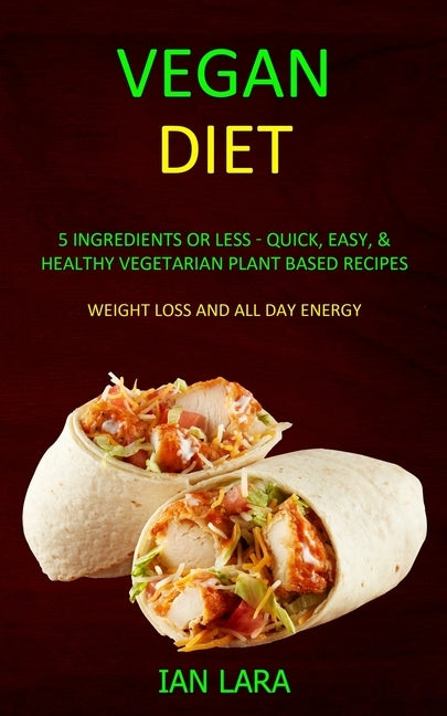Vegan Diet: 5 Ingredients or Less - Quick, Easy, & Healthy Vegetarian Plant Based Recipes (Weight Loss and All Day Energy) by Lara, Ian
