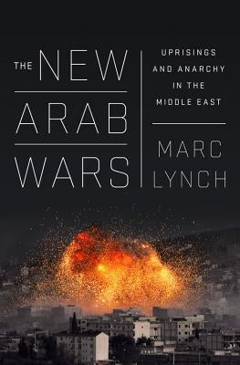 The New Arab Wars: Uprisings and Anarchy in the Middle East by Lynch, Marc