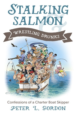 Stalking Salmon & Wrestling Drunks: Confessions of a Charter Boat Skipper by Gordon, Peter L.