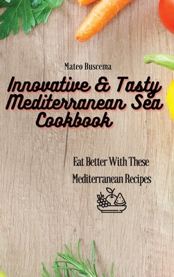 Innovative & Tasty Mediterranean Sea Cookbook: Eat Better with These Mediterranean Recipes by Buscema, Mateo