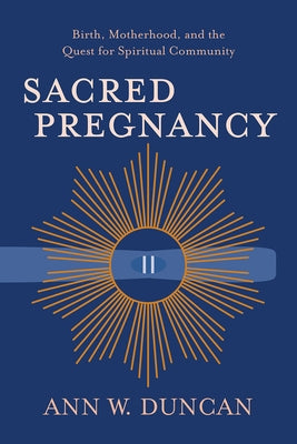 Sacred Pregnancy: Birth, Motherhood, and the Quest for Spiritual Community by Duncan, Ann W.
