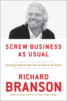 Screw Business as Usual: Turning Capitalism Into a Force for Good by Branson, Richard