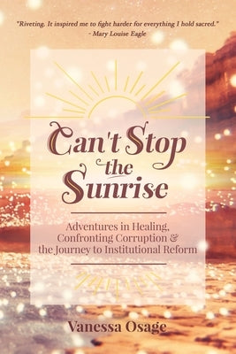 Can't Stop the Sunrise: Adventures in Healing, Confronting Corruption & the Journey to Institutional Reform by Osage, Vanessa
