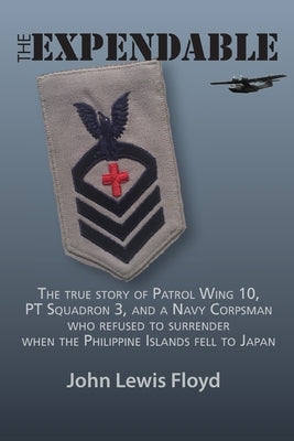The Expendable: The True Story of Patrol Wing 10, PT Squadron 3, and a Navy Corpsman Who Refused to Surrender When the Philippine Isla by Floyd, John Lewis