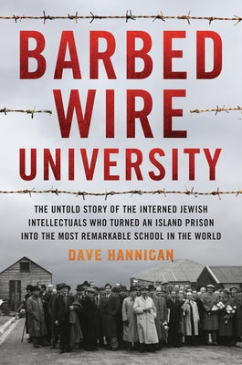 Barbed Wire University: The Untold Story of the Interned Jewish Intellectuals Who Turned an Island Prison Into the Most Remarkable School in t by Hannigan, Dave