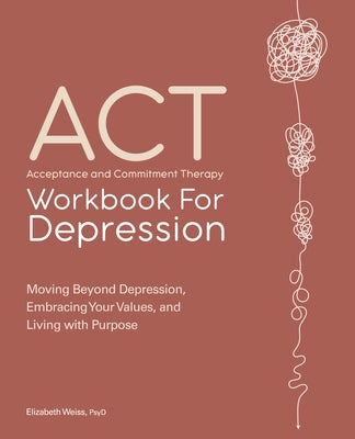 Acceptance and Commitment Therapy Workbook for Depression: Moving Beyond Depression, Embracing Your Values, and Living with Purpose by Weiss, Elizabeth