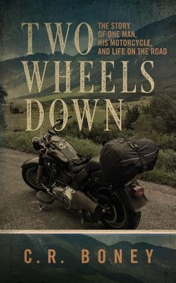 Two Wheels Down: A Tale of One Man, His Motorcycle, and Life on the Road by Boney, C. R.