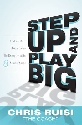 Step Up and Play Big: Unlock Your Potential to Be Exceptional in 8 Simple Steps by Chris Ruisi