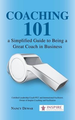 Coaching 101 a Simplified Guide to Being a Great Coach in Business by Dewar, Nancy