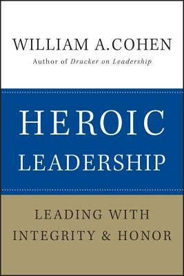 Heroic Leadership: Leading with Integrity and Honor by Cohen, William A.