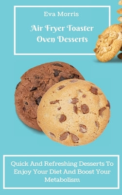 Air Fryer Toaster Oven Desserts: Quick And Refreshing Desserts To Enjoy Your Diet And Boost Your Metabolism by Morris, Eva