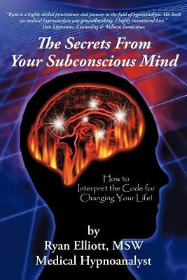 The Secrets from Your Subconscious Mind: How to Interpret the Code for Changing Your Life! by Elliott Msw, Ryan