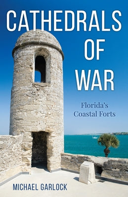 Cathedrals of War: Florida's Coastal Forts by Garlock, Michael