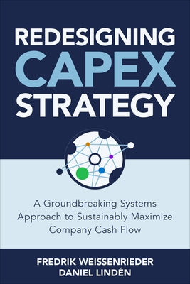 Redesigning Capex Strategy: A Groundbreaking Systems Approach to Sustainably Maximize Company Cash Flow by Weissenrieder, Fredrik