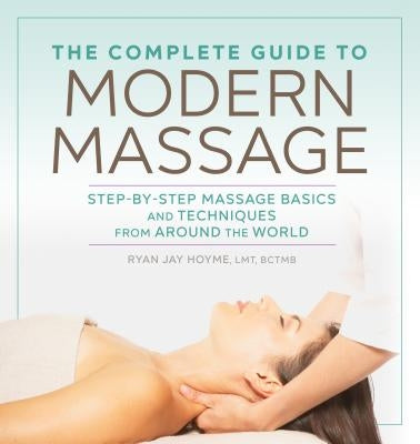 The Complete Guide to Modern Massage: Step-By-Step Massage Basics and Techniques from Around the World by Hoyme, Ryan Jay, Lmt Bctmb