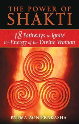 The Power of Shakti: 18 Pathways to Ignite the Energy of the Divine Woman by Prakasha, Padma Aon