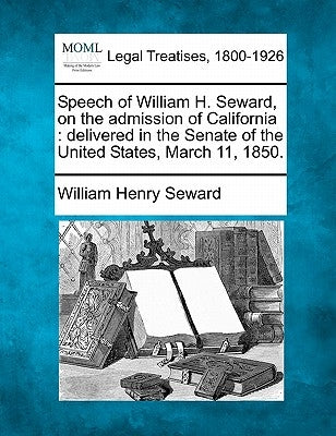 Speech of William H. Seward, on the Admission of California: Delivered in the Senate of the United States, March 11, 1850. by Seward, William Henry