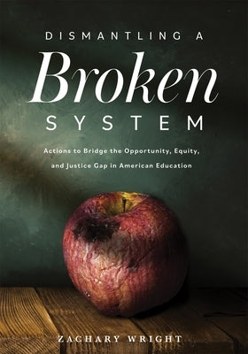Dismantling a Broken System: Actions to Bridge the Opportunity, Equity, and Justice Gap in American Education by Wright, Zachary