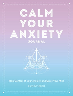 Calm Your Anxiety Journal, 12: Take Control of Your Anxiety and Quiet Your Mind by Kindred, Liza