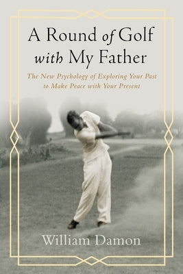 A Round of Golf with My Father: The New Psychology of Exploring Your Past to Make Peace with Your Present by Damon, William