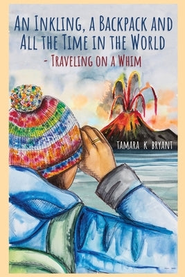 An Inkling, A Backpack, and All the Time in the World.... Traveling on a Whim by Bryant, Tamara K.
