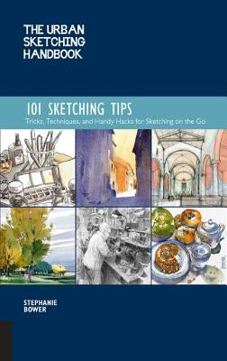 The Urban Sketching Handbook: 101 Sketching Tips: Tricks, Techniques, and Handy Hacks for Sketching on the Go by Bower, Stephanie