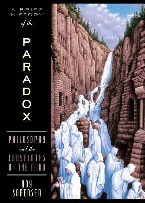 A Brief History of the Paradox: Philosophy and the Labyrinths of the Mind by Sorensen, Roy