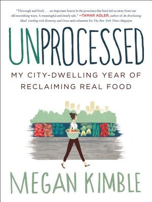 Unprocessed: My City-Dwelling Year of Reclaiming Real Food by Kimble, Megan