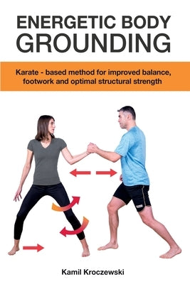 Energetic Body Grounding: Karate - based method for improved balance, footwork and optimal structural strength by Kroczewski, Kamil