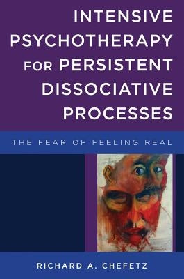 Intensive Psychotherapy for Persistent Dissociative Processes: The Fear of Feeling Real by Chefetz, Richard A.