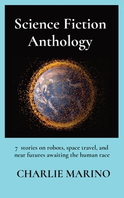 Science Fiction Anthology: 7 stories on robots, space travel, and near futures awaiting the human race by Marino, Charlie
