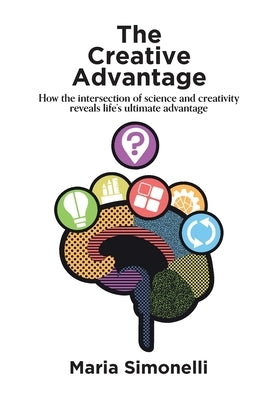 The Creative Advantage: How the intersection of science and creativity reveal life's ultimate advantage by Simonelli, Maria