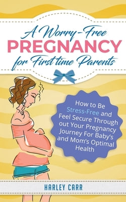 A Worry-Free Pregnancy For First Time Parents: How to Be Stress-Free and Feel Secure Throughout Your Pregnancy Journey for Baby's and Mom's Optimal He by Carr, Harley