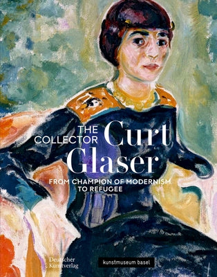 The Collector Curt Glaser / Der Sammler Curt Glaser: From Champion of Modernism to Refugee / Vom Verfechter Der Moderne Zum Verfolgten by Haldemann, Anita