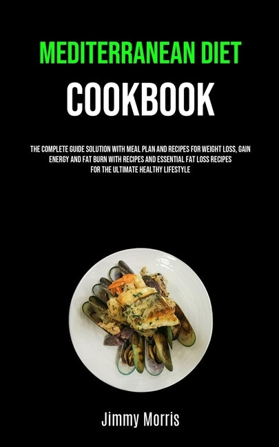 Mediterranean Diet Cookbook: The Complete Guide Solution With Meal Plan And Recipes For Weight Loss, Gain Energy And Fat Burn With Recipes And Esse by Morris, Jimmy
