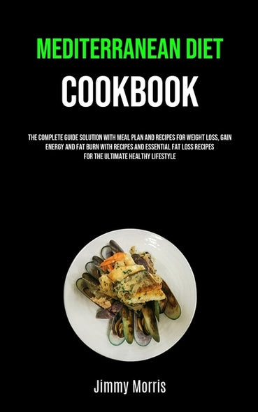 Mediterranean Diet Cookbook: The Complete Guide Solution With Meal Plan And Recipes For Weight Loss, Gain Energy And Fat Burn With Recipes And Esse by Morris, Jimmy
