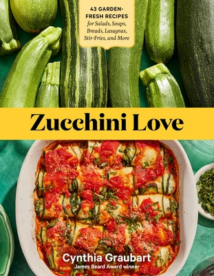Zucchini Love: 43 Garden-Fresh Recipes for Salads, Soups, Breads, Lasagnas, Stir-Fries, and More by Graubart, Cynthia