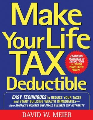 Make Your Life Tax Deductible: Easy Techniques to Reduce Your Taxes and Start Building Wealth Immediately by Meier, David W.