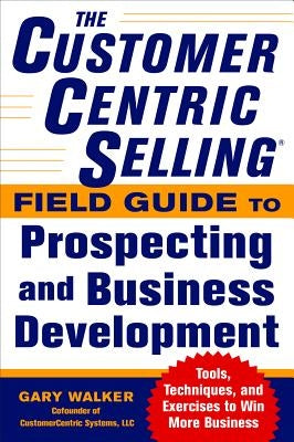The CustomerCentric Selling Field Guide to Prospecting and Business Development by Walker, Gary